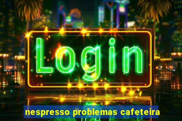 nespresso problemas cafeteira